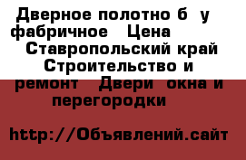 Дверное полотно б /у , фабричное › Цена ­ 1 500 - Ставропольский край Строительство и ремонт » Двери, окна и перегородки   
